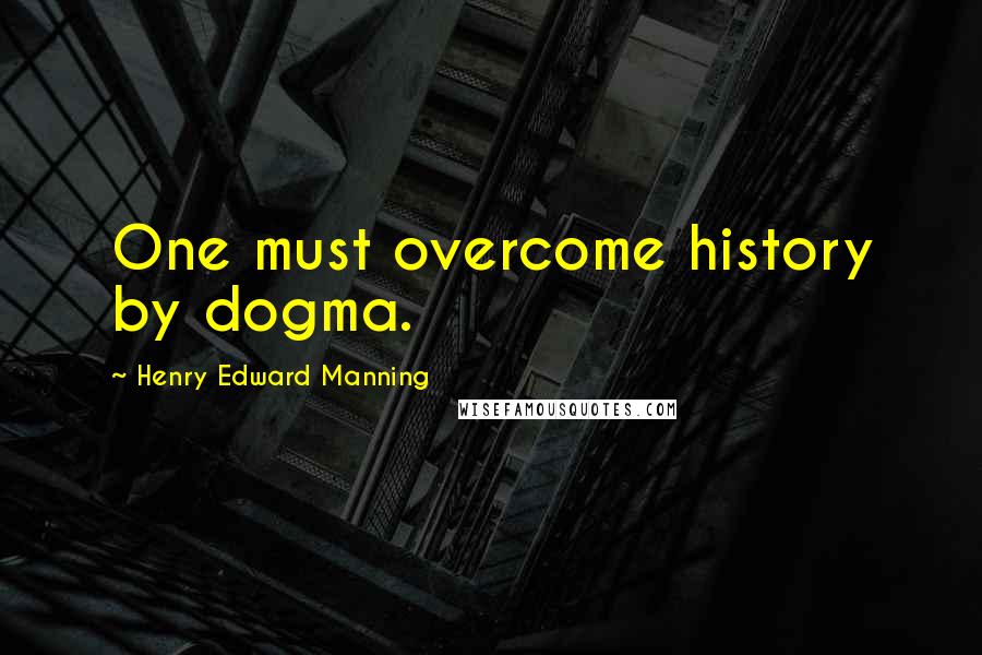 Henry Edward Manning Quotes: One must overcome history by dogma.