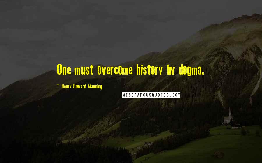 Henry Edward Manning Quotes: One must overcome history by dogma.