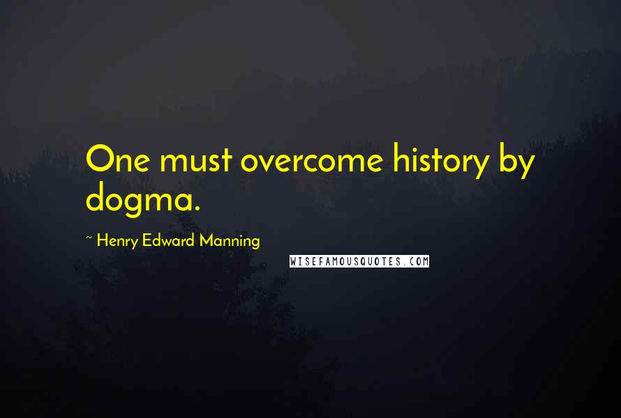 Henry Edward Manning Quotes: One must overcome history by dogma.