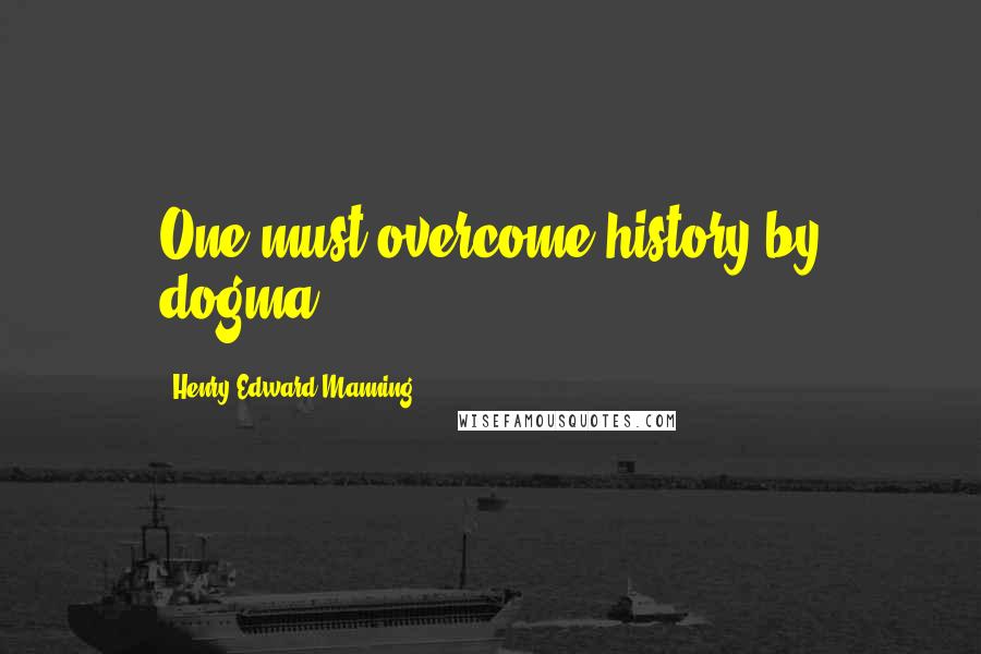 Henry Edward Manning Quotes: One must overcome history by dogma.