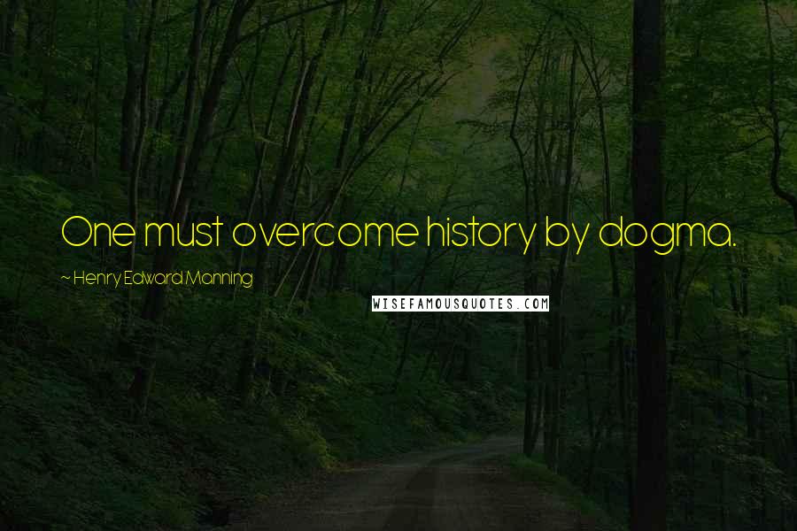 Henry Edward Manning Quotes: One must overcome history by dogma.