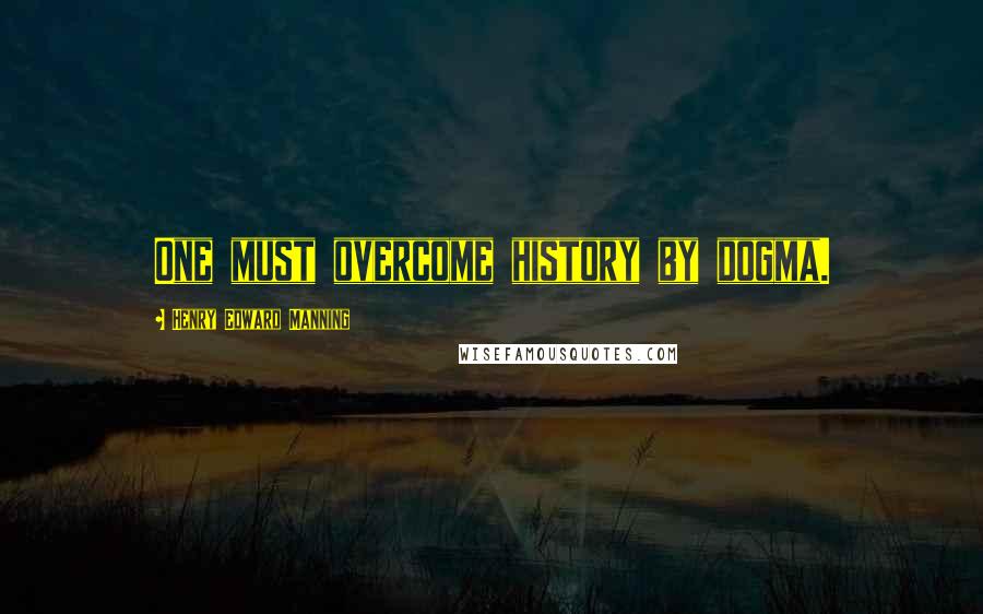 Henry Edward Manning Quotes: One must overcome history by dogma.