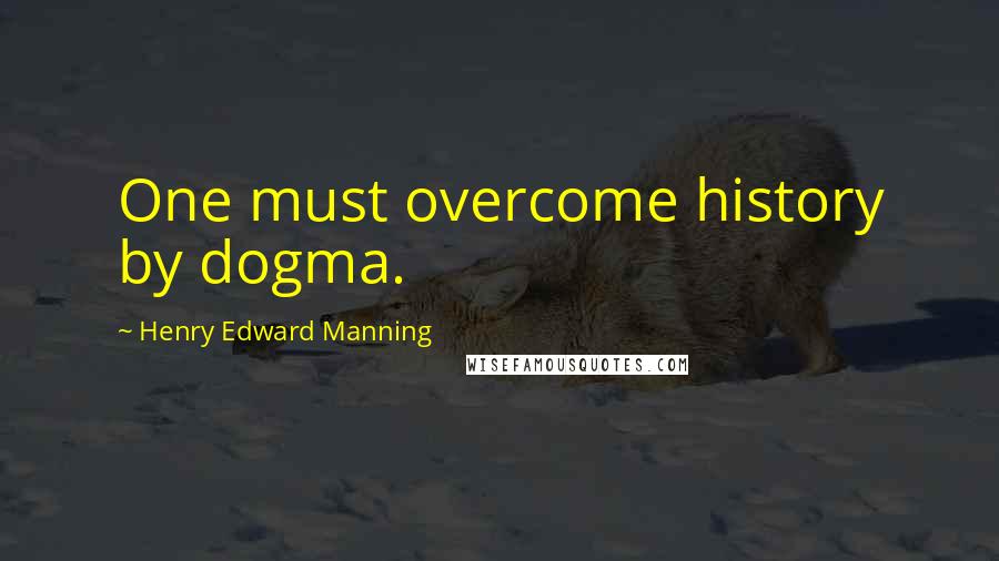 Henry Edward Manning Quotes: One must overcome history by dogma.