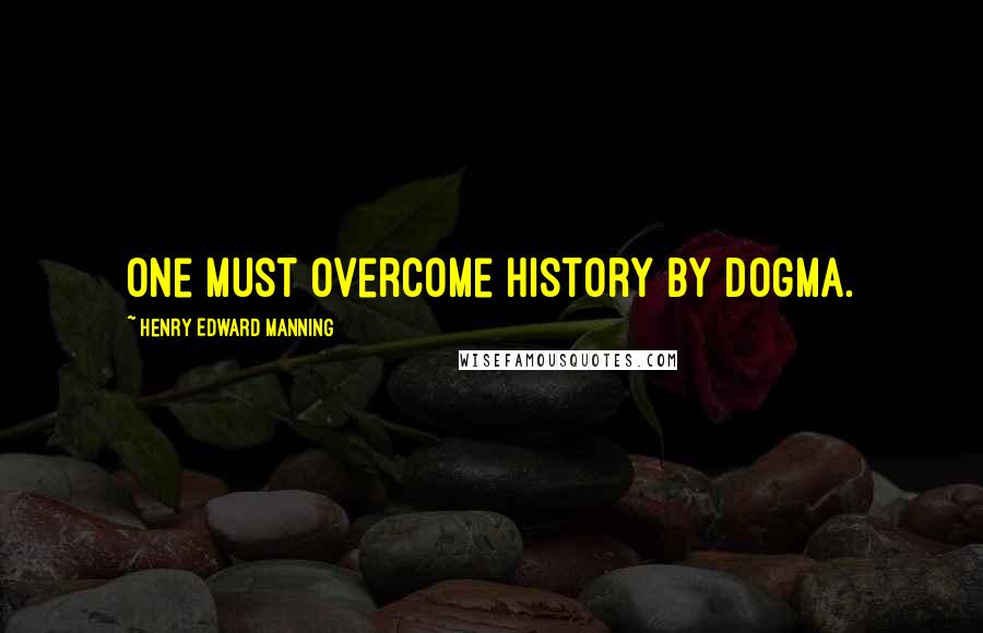 Henry Edward Manning Quotes: One must overcome history by dogma.