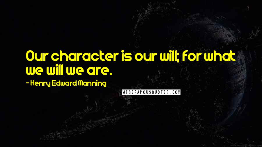 Henry Edward Manning Quotes: Our character is our will; for what we will we are.