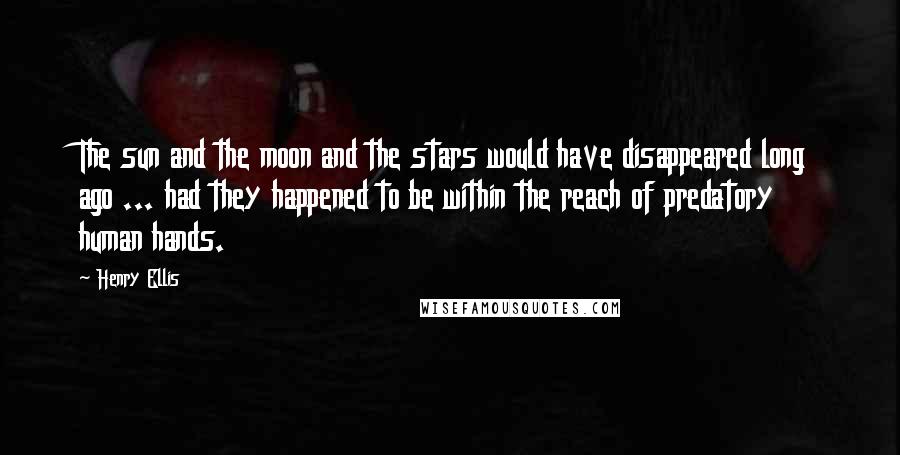 Henry Ellis Quotes: The sun and the moon and the stars would have disappeared long ago ... had they happened to be within the reach of predatory human hands.