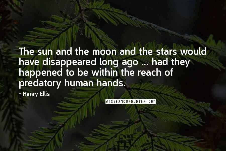 Henry Ellis Quotes: The sun and the moon and the stars would have disappeared long ago ... had they happened to be within the reach of predatory human hands.