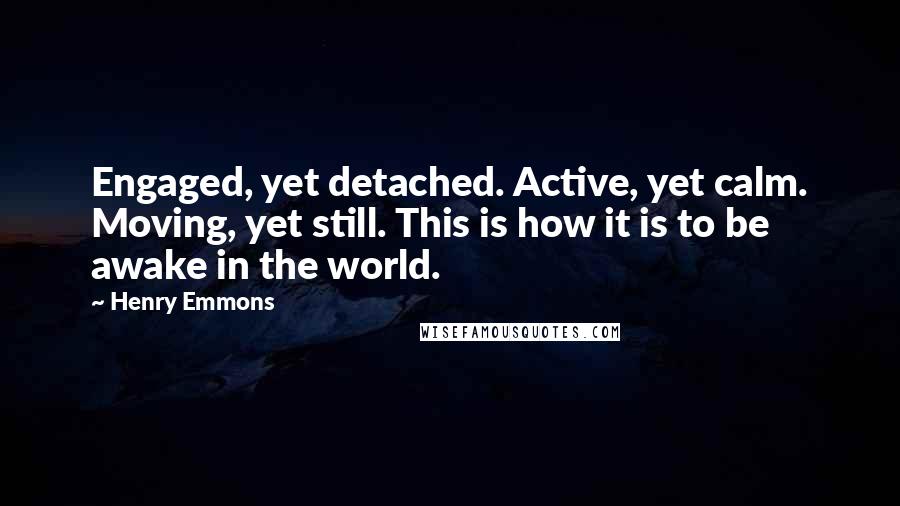 Henry Emmons Quotes: Engaged, yet detached. Active, yet calm. Moving, yet still. This is how it is to be awake in the world.
