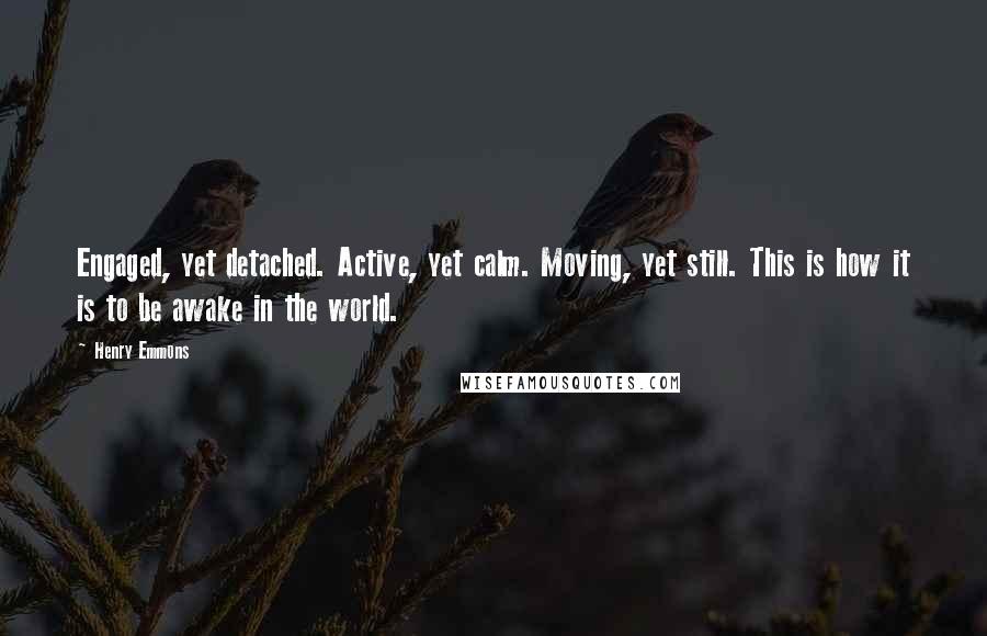 Henry Emmons Quotes: Engaged, yet detached. Active, yet calm. Moving, yet still. This is how it is to be awake in the world.