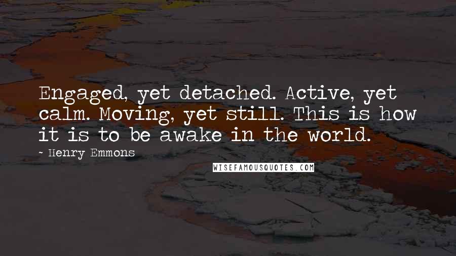 Henry Emmons Quotes: Engaged, yet detached. Active, yet calm. Moving, yet still. This is how it is to be awake in the world.