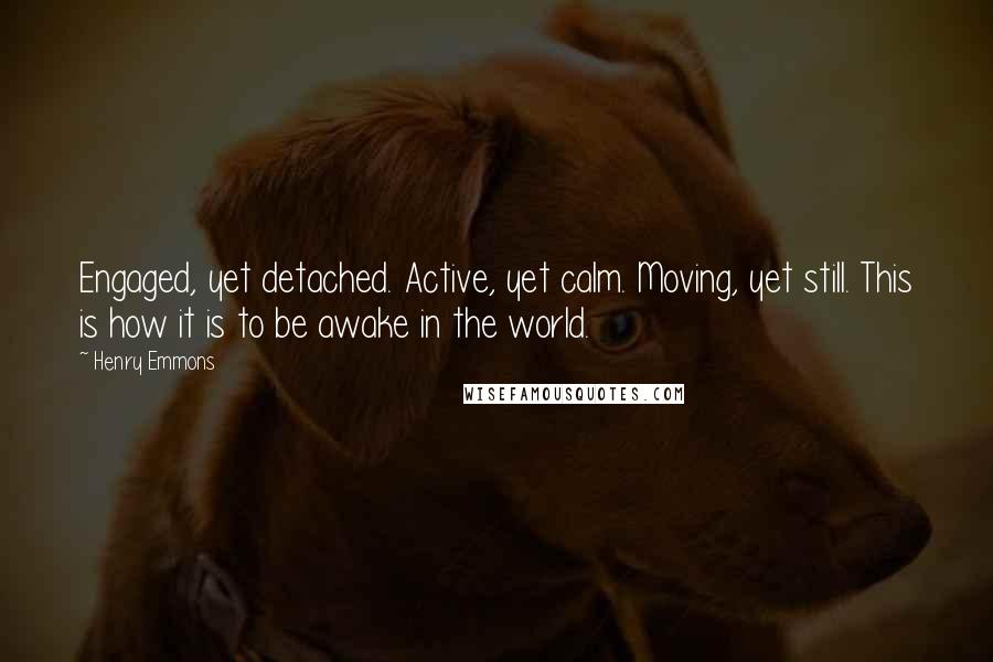 Henry Emmons Quotes: Engaged, yet detached. Active, yet calm. Moving, yet still. This is how it is to be awake in the world.