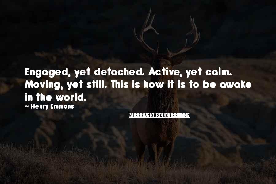 Henry Emmons Quotes: Engaged, yet detached. Active, yet calm. Moving, yet still. This is how it is to be awake in the world.