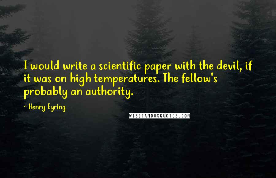 Henry Eyring Quotes: I would write a scientific paper with the devil, if it was on high temperatures. The fellow's probably an authority.