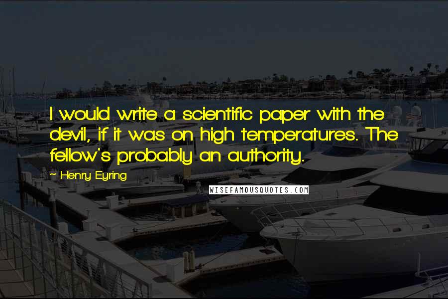 Henry Eyring Quotes: I would write a scientific paper with the devil, if it was on high temperatures. The fellow's probably an authority.