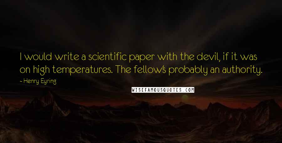 Henry Eyring Quotes: I would write a scientific paper with the devil, if it was on high temperatures. The fellow's probably an authority.