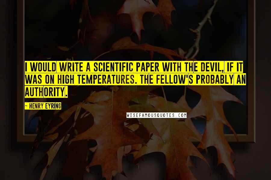 Henry Eyring Quotes: I would write a scientific paper with the devil, if it was on high temperatures. The fellow's probably an authority.