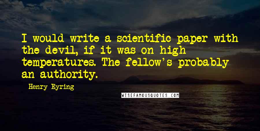 Henry Eyring Quotes: I would write a scientific paper with the devil, if it was on high temperatures. The fellow's probably an authority.