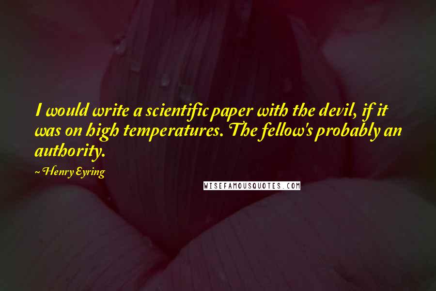 Henry Eyring Quotes: I would write a scientific paper with the devil, if it was on high temperatures. The fellow's probably an authority.