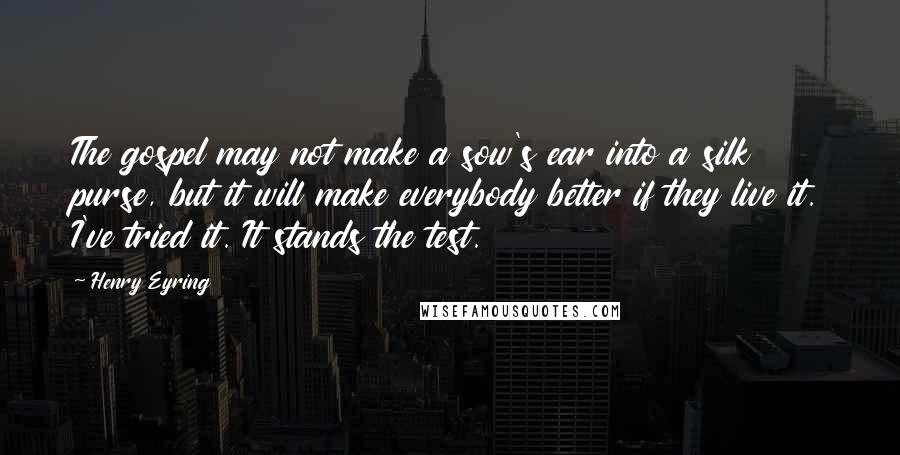 Henry Eyring Quotes: The gospel may not make a sow's ear into a silk purse, but it will make everybody better if they live it. I've tried it. It stands the test.