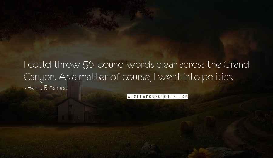 Henry F. Ashurst Quotes: I could throw 56-pound words clear across the Grand Canyon. As a matter of course, I went into politics.