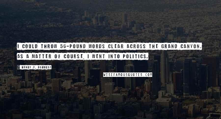 Henry F. Ashurst Quotes: I could throw 56-pound words clear across the Grand Canyon. As a matter of course, I went into politics.