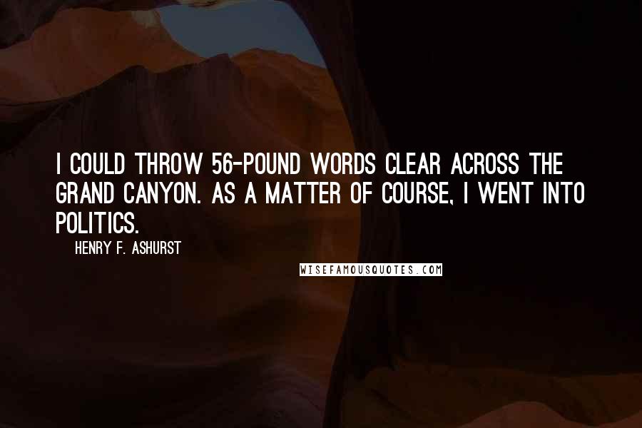 Henry F. Ashurst Quotes: I could throw 56-pound words clear across the Grand Canyon. As a matter of course, I went into politics.
