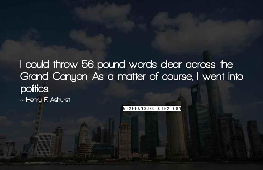 Henry F. Ashurst Quotes: I could throw 56-pound words clear across the Grand Canyon. As a matter of course, I went into politics.