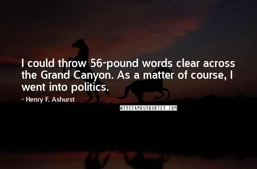 Henry F. Ashurst Quotes: I could throw 56-pound words clear across the Grand Canyon. As a matter of course, I went into politics.