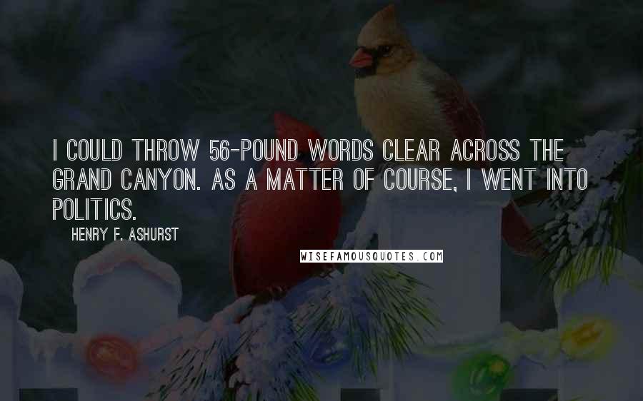 Henry F. Ashurst Quotes: I could throw 56-pound words clear across the Grand Canyon. As a matter of course, I went into politics.