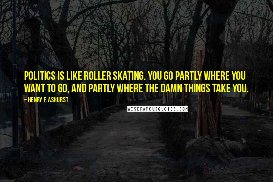 Henry F. Ashurst Quotes: Politics is like roller skating. You go partly where you want to go, and partly where the damn things take you.