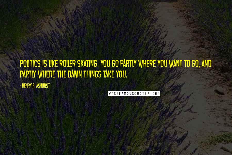Henry F. Ashurst Quotes: Politics is like roller skating. You go partly where you want to go, and partly where the damn things take you.