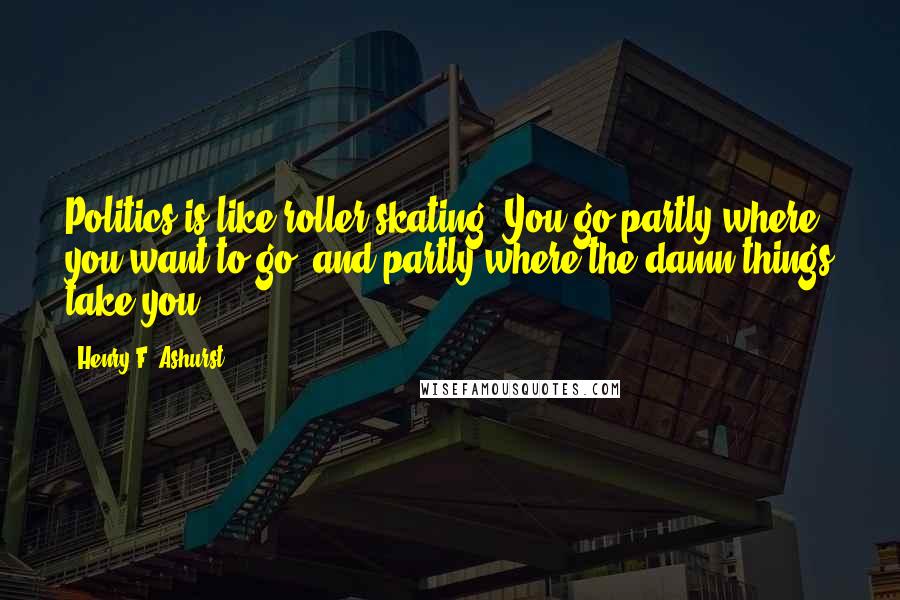 Henry F. Ashurst Quotes: Politics is like roller skating. You go partly where you want to go, and partly where the damn things take you.