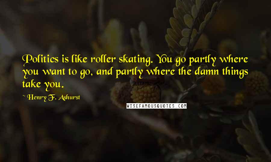 Henry F. Ashurst Quotes: Politics is like roller skating. You go partly where you want to go, and partly where the damn things take you.