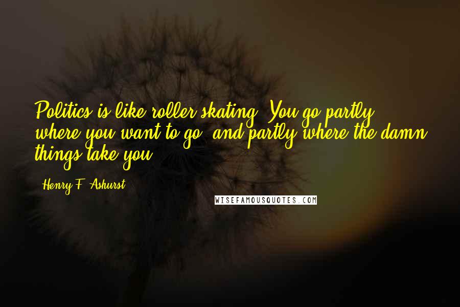 Henry F. Ashurst Quotes: Politics is like roller skating. You go partly where you want to go, and partly where the damn things take you.