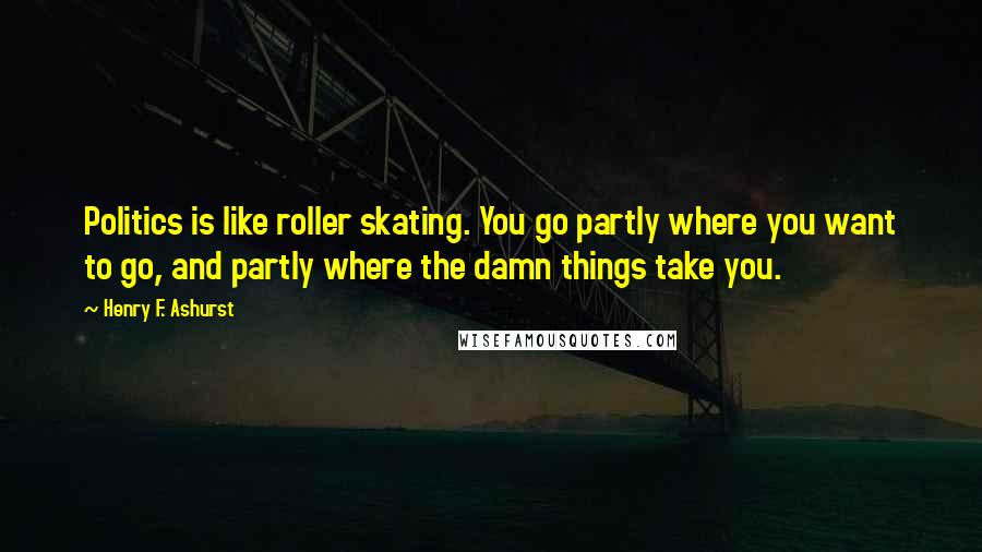 Henry F. Ashurst Quotes: Politics is like roller skating. You go partly where you want to go, and partly where the damn things take you.