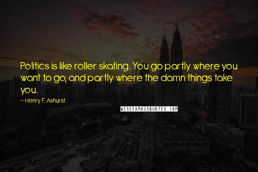 Henry F. Ashurst Quotes: Politics is like roller skating. You go partly where you want to go, and partly where the damn things take you.