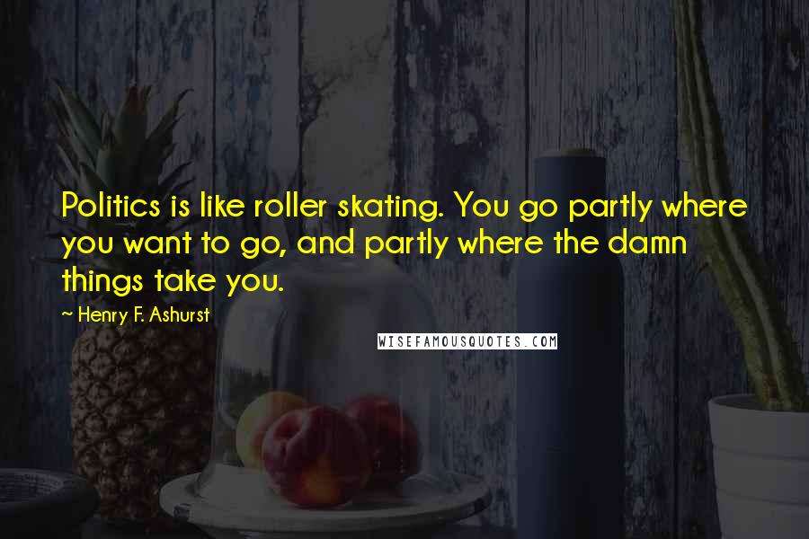 Henry F. Ashurst Quotes: Politics is like roller skating. You go partly where you want to go, and partly where the damn things take you.
