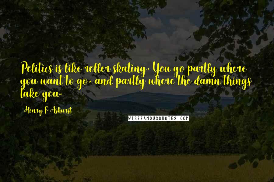 Henry F. Ashurst Quotes: Politics is like roller skating. You go partly where you want to go, and partly where the damn things take you.