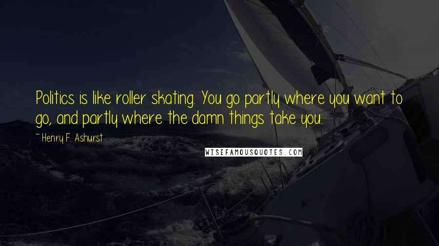 Henry F. Ashurst Quotes: Politics is like roller skating. You go partly where you want to go, and partly where the damn things take you.