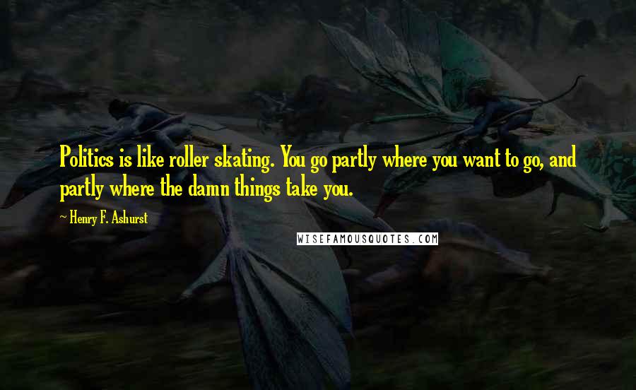 Henry F. Ashurst Quotes: Politics is like roller skating. You go partly where you want to go, and partly where the damn things take you.