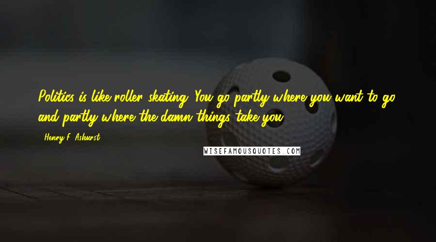 Henry F. Ashurst Quotes: Politics is like roller skating. You go partly where you want to go, and partly where the damn things take you.