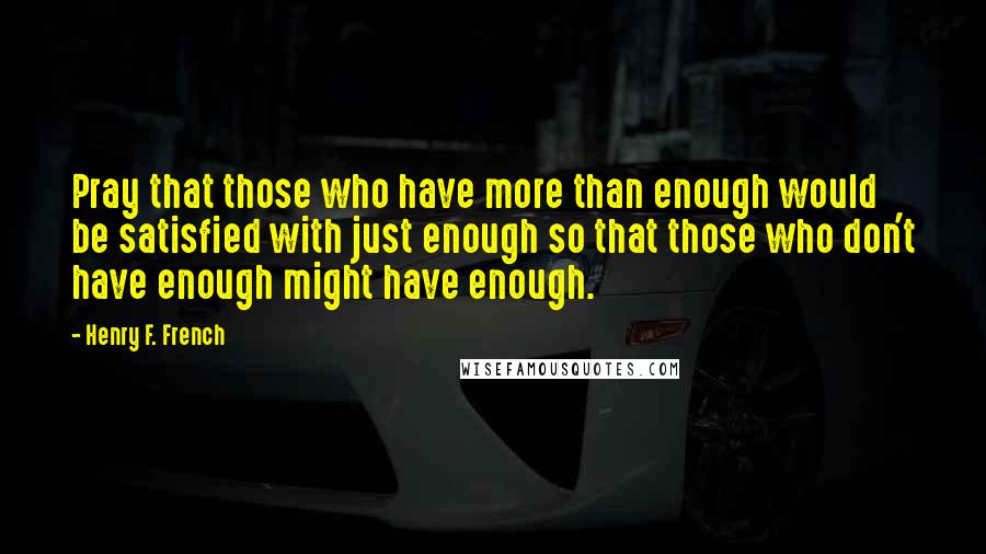 Henry F. French Quotes: Pray that those who have more than enough would be satisfied with just enough so that those who don't have enough might have enough.