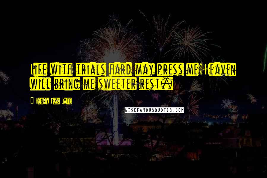 Henry F. Lyte Quotes: Life with trials hard may press me;Heaven will bring me sweeter rest.