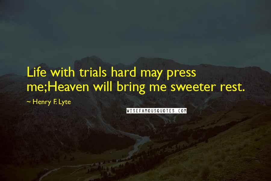 Henry F. Lyte Quotes: Life with trials hard may press me;Heaven will bring me sweeter rest.