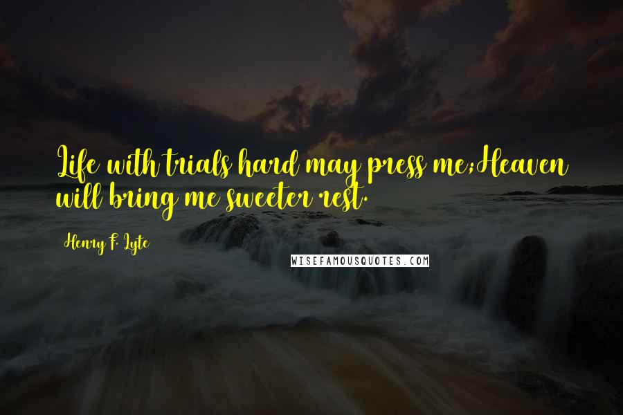 Henry F. Lyte Quotes: Life with trials hard may press me;Heaven will bring me sweeter rest.