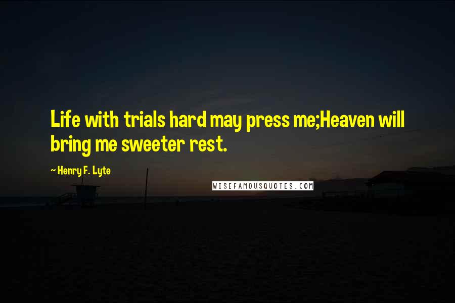 Henry F. Lyte Quotes: Life with trials hard may press me;Heaven will bring me sweeter rest.