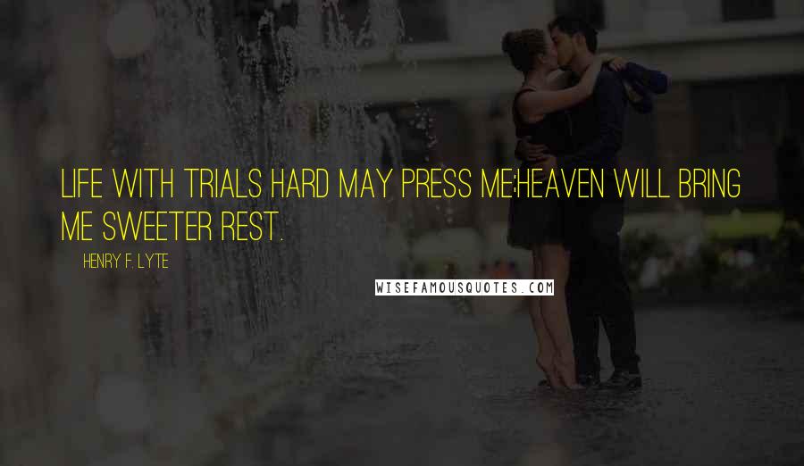 Henry F. Lyte Quotes: Life with trials hard may press me;Heaven will bring me sweeter rest.