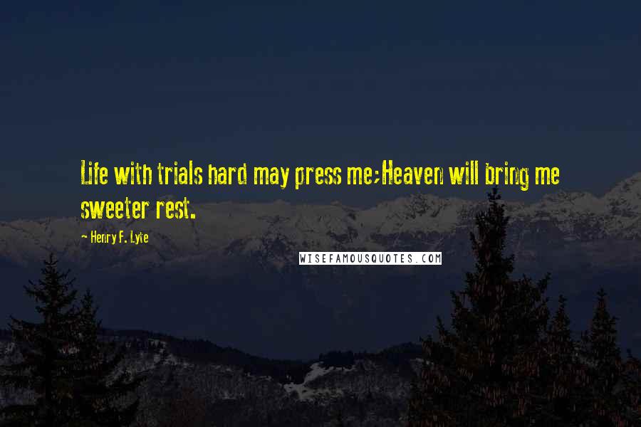 Henry F. Lyte Quotes: Life with trials hard may press me;Heaven will bring me sweeter rest.