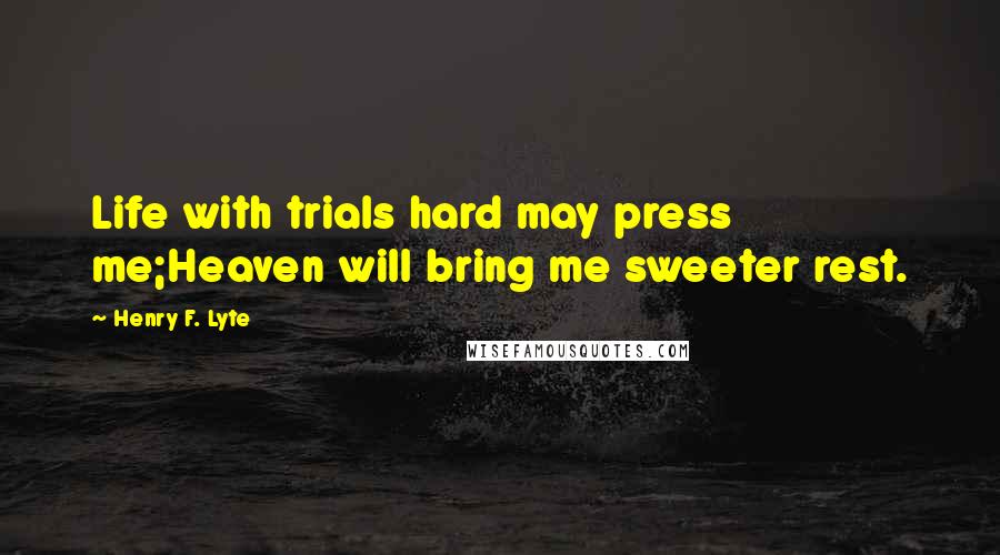 Henry F. Lyte Quotes: Life with trials hard may press me;Heaven will bring me sweeter rest.