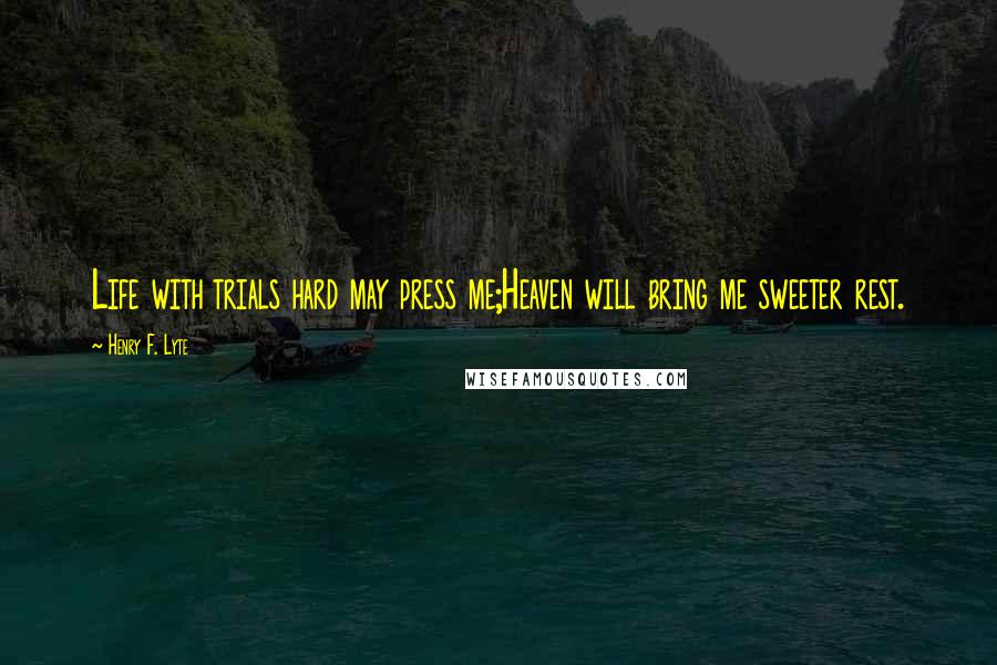 Henry F. Lyte Quotes: Life with trials hard may press me;Heaven will bring me sweeter rest.